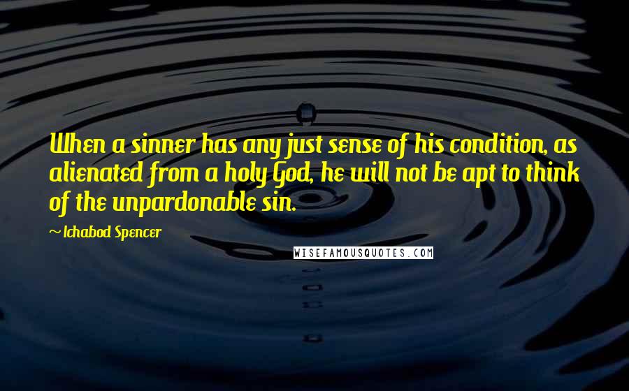 Ichabod Spencer Quotes: When a sinner has any just sense of his condition, as alienated from a holy God, he will not be apt to think of the unpardonable sin.