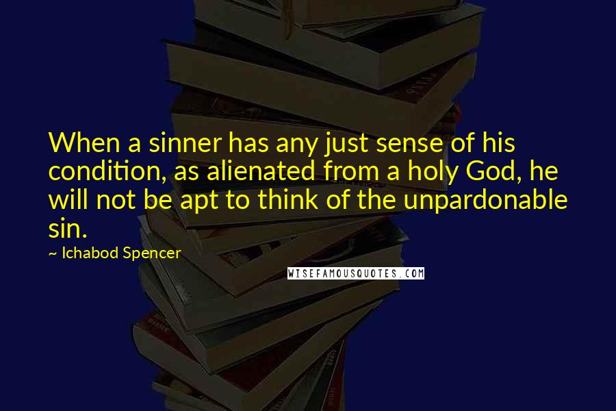 Ichabod Spencer Quotes: When a sinner has any just sense of his condition, as alienated from a holy God, he will not be apt to think of the unpardonable sin.