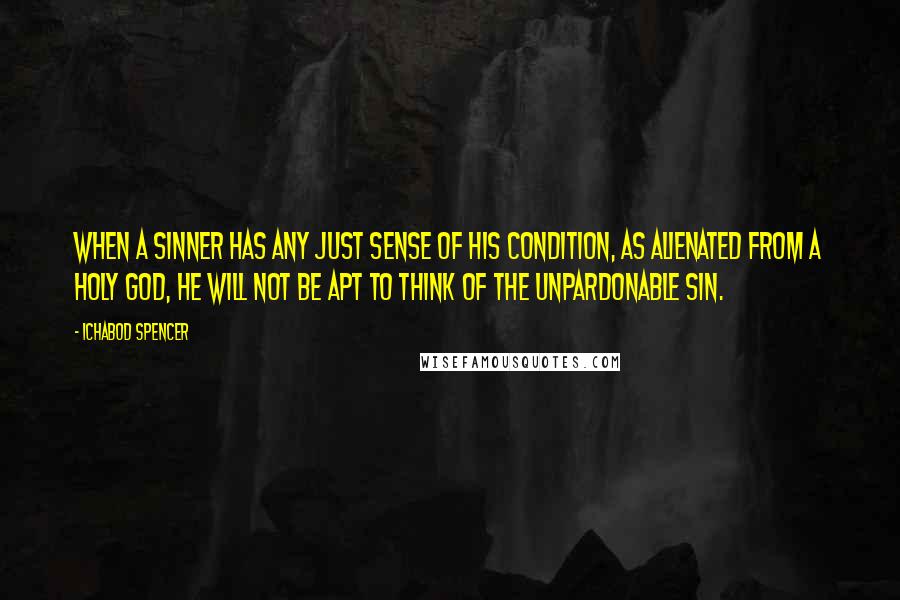 Ichabod Spencer Quotes: When a sinner has any just sense of his condition, as alienated from a holy God, he will not be apt to think of the unpardonable sin.
