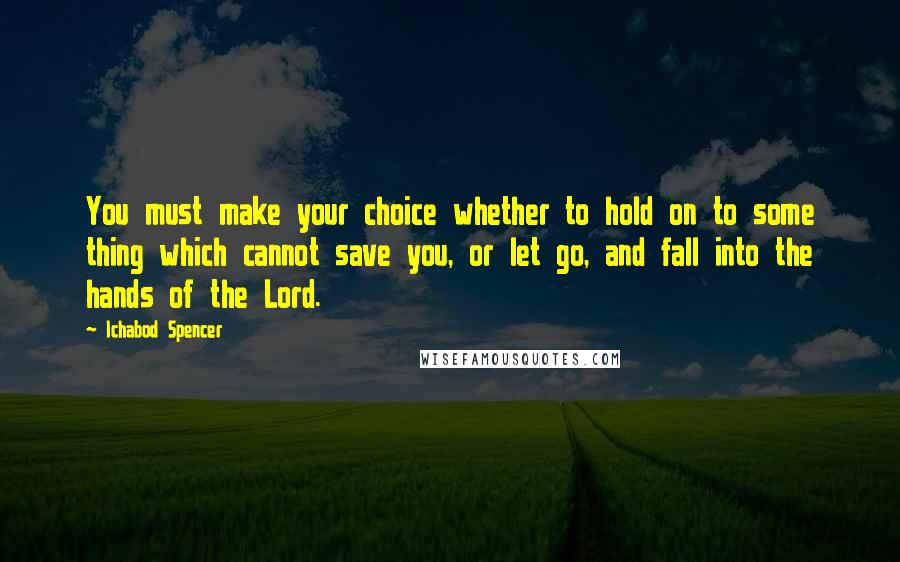 Ichabod Spencer Quotes: You must make your choice whether to hold on to some thing which cannot save you, or let go, and fall into the hands of the Lord.