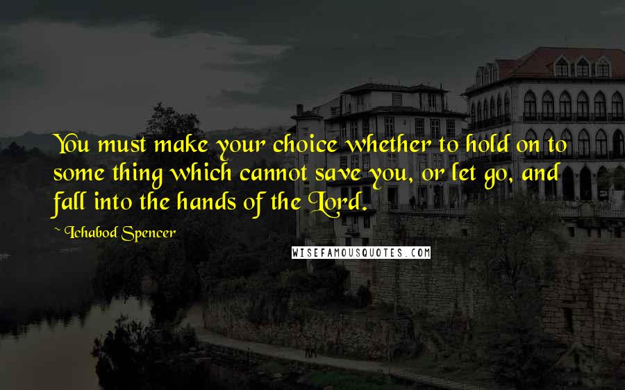 Ichabod Spencer Quotes: You must make your choice whether to hold on to some thing which cannot save you, or let go, and fall into the hands of the Lord.