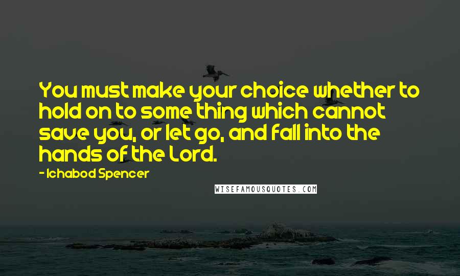 Ichabod Spencer Quotes: You must make your choice whether to hold on to some thing which cannot save you, or let go, and fall into the hands of the Lord.