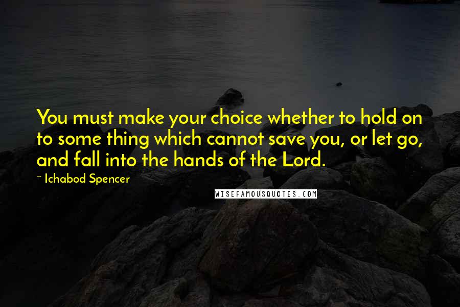 Ichabod Spencer Quotes: You must make your choice whether to hold on to some thing which cannot save you, or let go, and fall into the hands of the Lord.