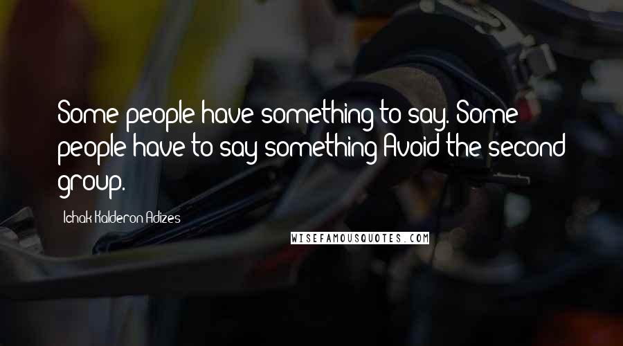 Ichak Kalderon Adizes Quotes: Some people have something to say. Some people have to say something Avoid the second group.