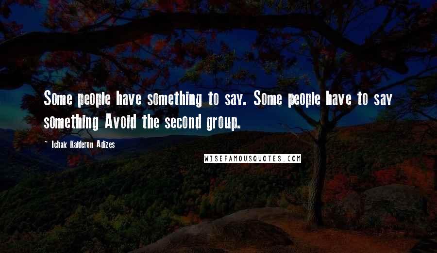 Ichak Kalderon Adizes Quotes: Some people have something to say. Some people have to say something Avoid the second group.