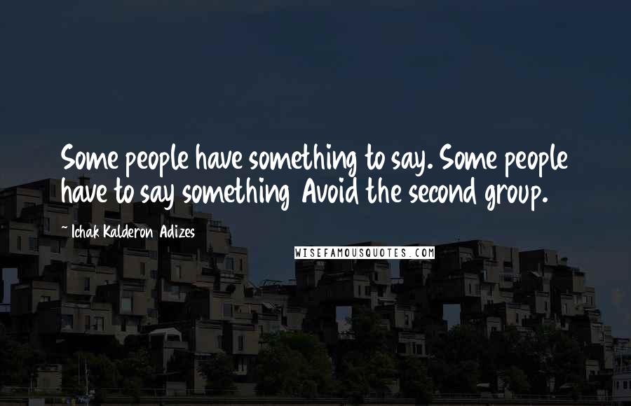 Ichak Kalderon Adizes Quotes: Some people have something to say. Some people have to say something Avoid the second group.