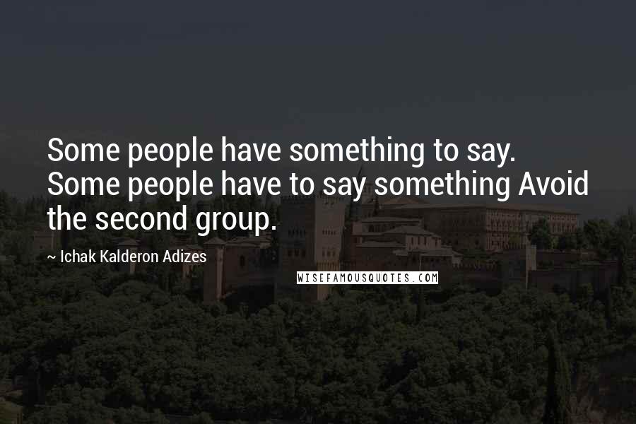 Ichak Kalderon Adizes Quotes: Some people have something to say. Some people have to say something Avoid the second group.