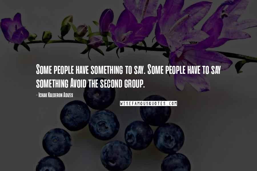 Ichak Kalderon Adizes Quotes: Some people have something to say. Some people have to say something Avoid the second group.