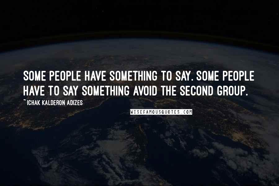 Ichak Kalderon Adizes Quotes: Some people have something to say. Some people have to say something Avoid the second group.