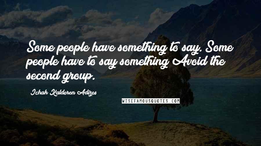 Ichak Kalderon Adizes Quotes: Some people have something to say. Some people have to say something Avoid the second group.