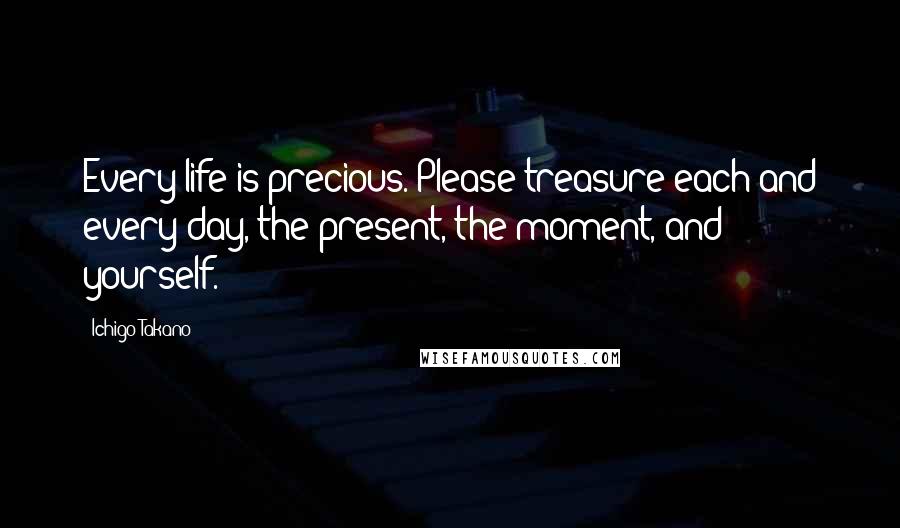 Ichigo Takano Quotes: Every life is precious. Please treasure each and every day, the present, the moment, and yourself.