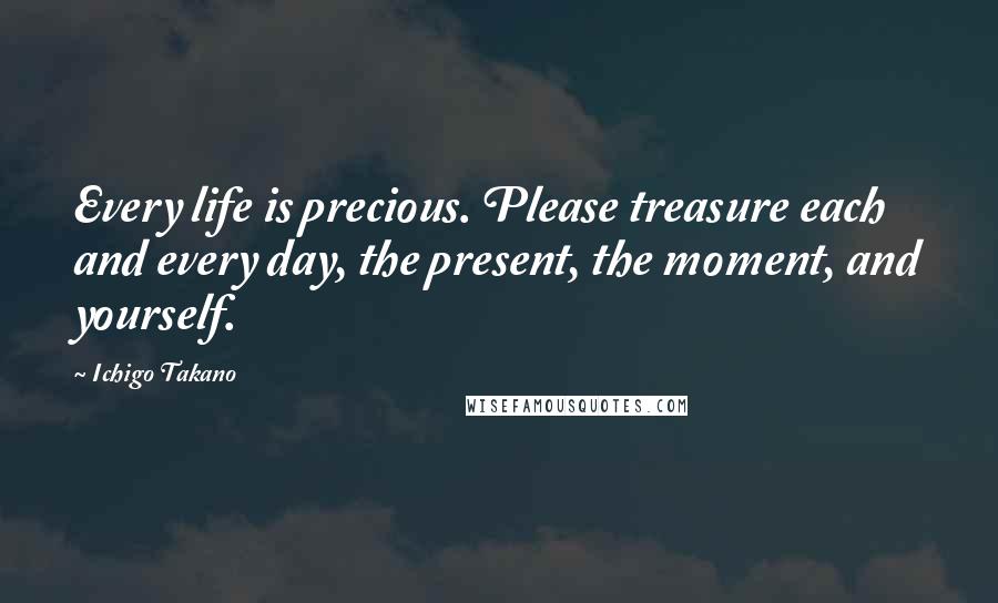 Ichigo Takano Quotes: Every life is precious. Please treasure each and every day, the present, the moment, and yourself.