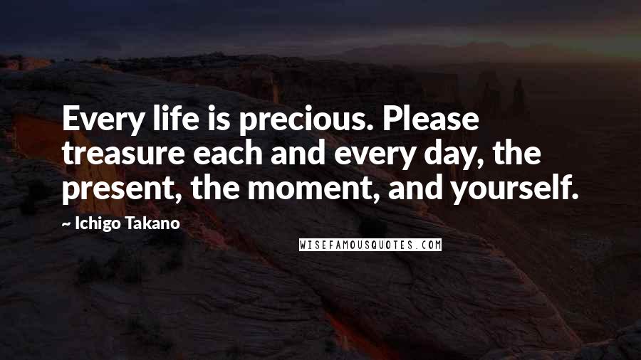 Ichigo Takano Quotes: Every life is precious. Please treasure each and every day, the present, the moment, and yourself.