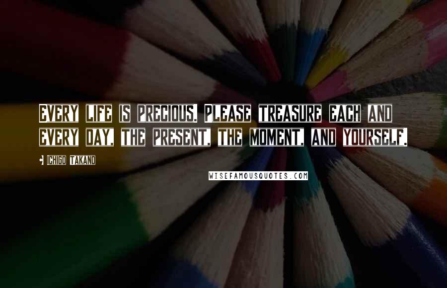 Ichigo Takano Quotes: Every life is precious. Please treasure each and every day, the present, the moment, and yourself.