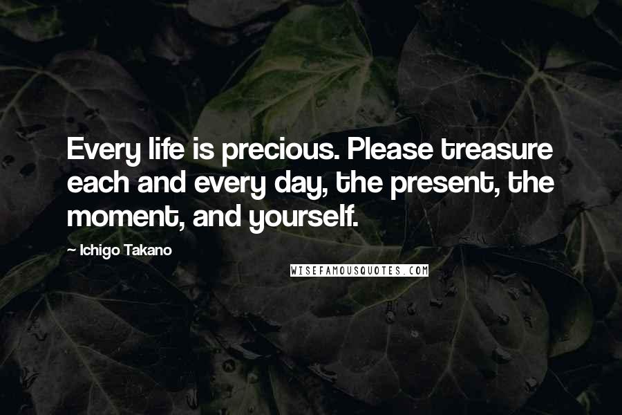 Ichigo Takano Quotes: Every life is precious. Please treasure each and every day, the present, the moment, and yourself.