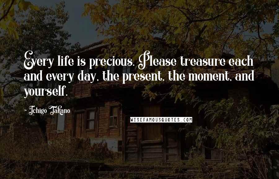 Ichigo Takano Quotes: Every life is precious. Please treasure each and every day, the present, the moment, and yourself.