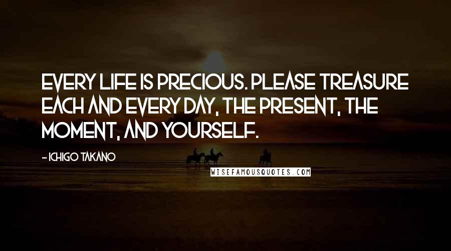 Ichigo Takano Quotes: Every life is precious. Please treasure each and every day, the present, the moment, and yourself.