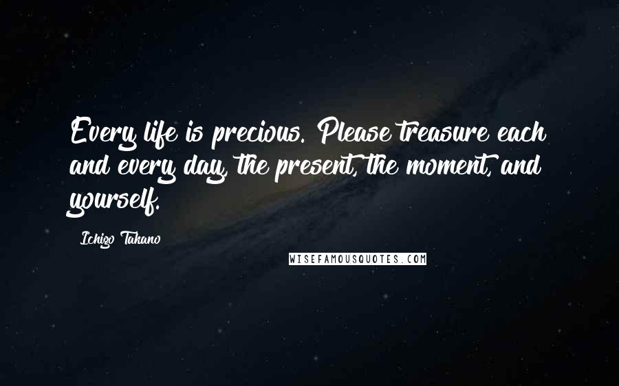 Ichigo Takano Quotes: Every life is precious. Please treasure each and every day, the present, the moment, and yourself.