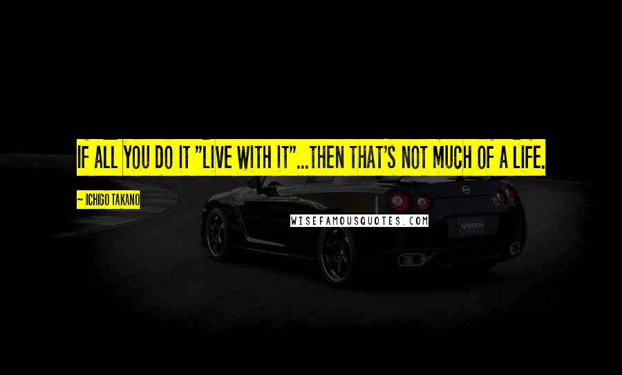 Ichigo Takano Quotes: If all you do it "live with it"...then that's not much of a life.