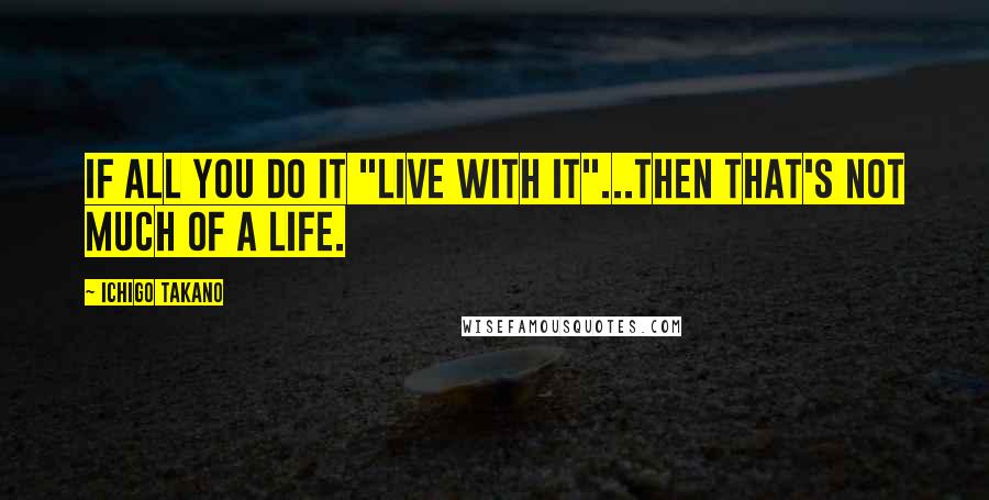 Ichigo Takano Quotes: If all you do it "live with it"...then that's not much of a life.