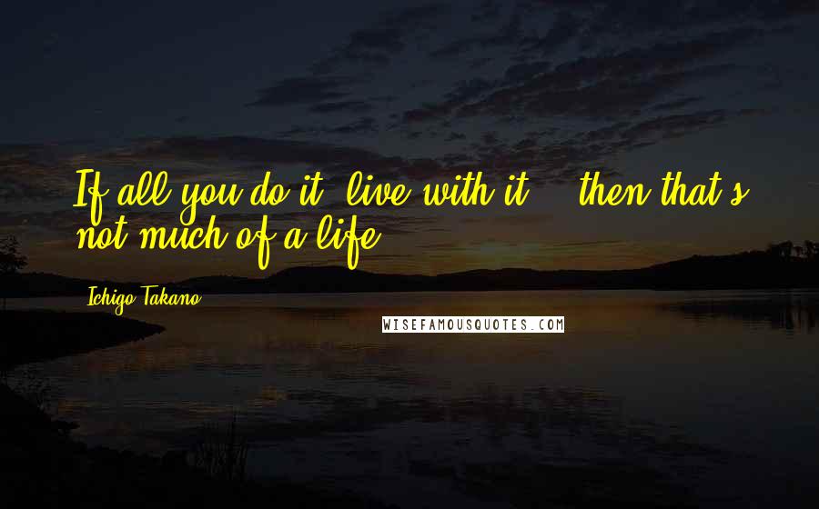 Ichigo Takano Quotes: If all you do it "live with it"...then that's not much of a life.