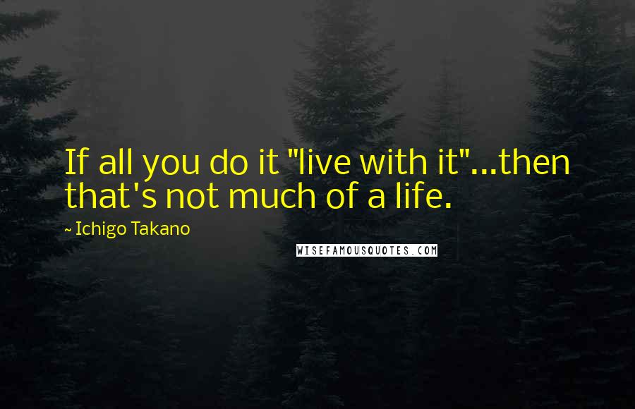 Ichigo Takano Quotes: If all you do it "live with it"...then that's not much of a life.