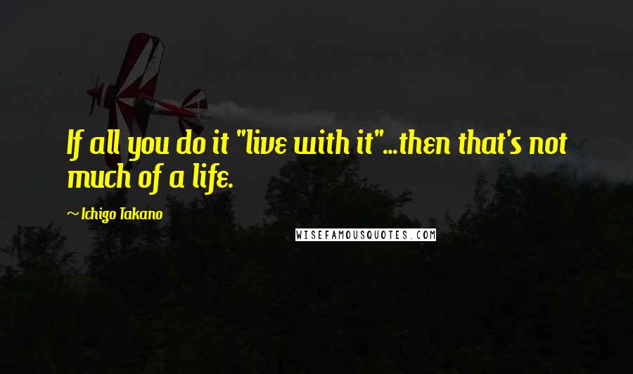 Ichigo Takano Quotes: If all you do it "live with it"...then that's not much of a life.