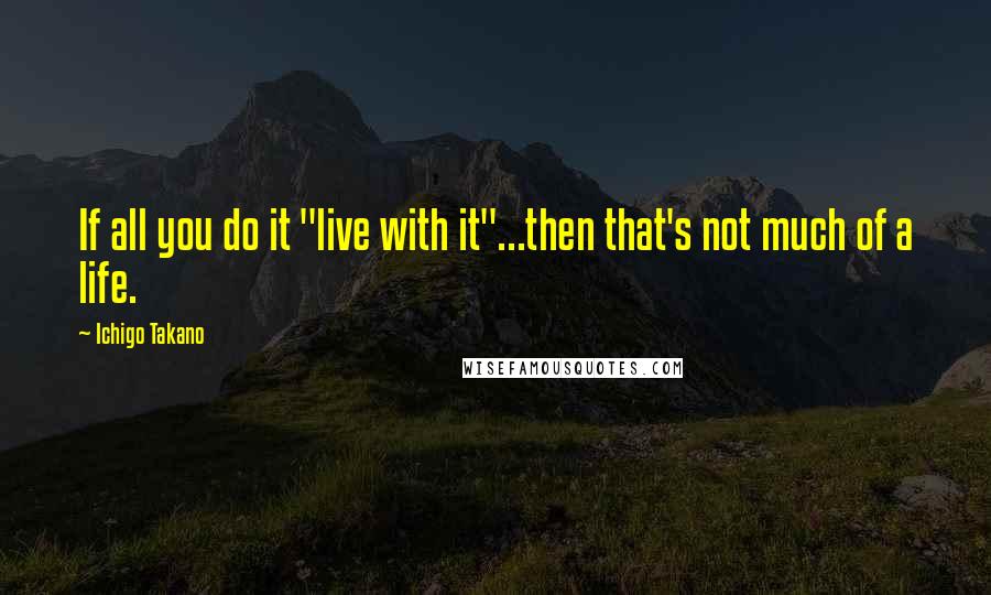 Ichigo Takano Quotes: If all you do it "live with it"...then that's not much of a life.