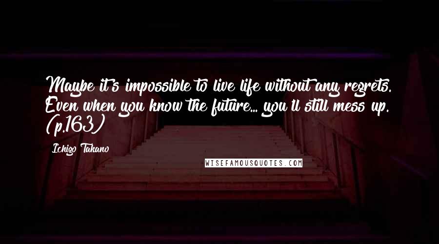 Ichigo Takano Quotes: Maybe it's impossible to live life without any regrets. Even when you know the future... you'll still mess up." (p.163)