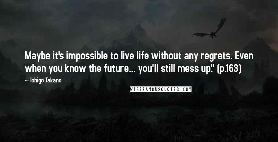 Ichigo Takano Quotes: Maybe it's impossible to live life without any regrets. Even when you know the future... you'll still mess up." (p.163)