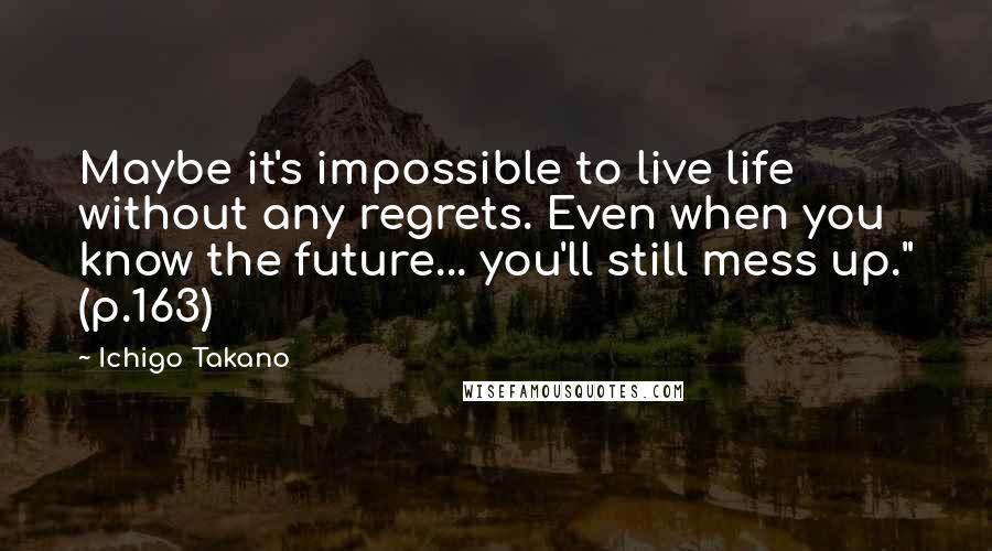 Ichigo Takano Quotes: Maybe it's impossible to live life without any regrets. Even when you know the future... you'll still mess up." (p.163)