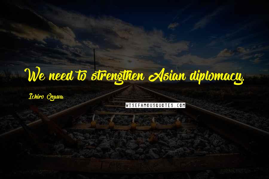 Ichiro Ozawa Quotes: We need to strengthen Asian diplomacy.