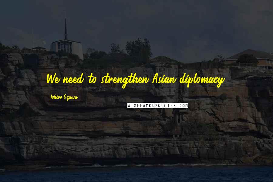 Ichiro Ozawa Quotes: We need to strengthen Asian diplomacy.