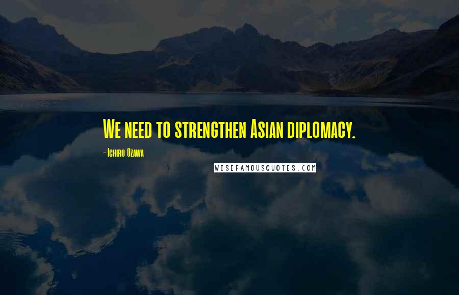 Ichiro Ozawa Quotes: We need to strengthen Asian diplomacy.