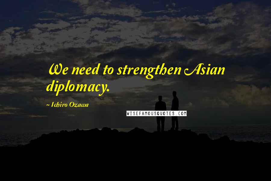 Ichiro Ozawa Quotes: We need to strengthen Asian diplomacy.
