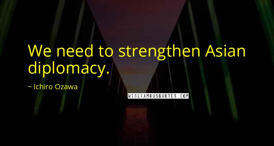 Ichiro Ozawa Quotes: We need to strengthen Asian diplomacy.
