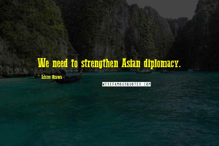 Ichiro Ozawa Quotes: We need to strengthen Asian diplomacy.