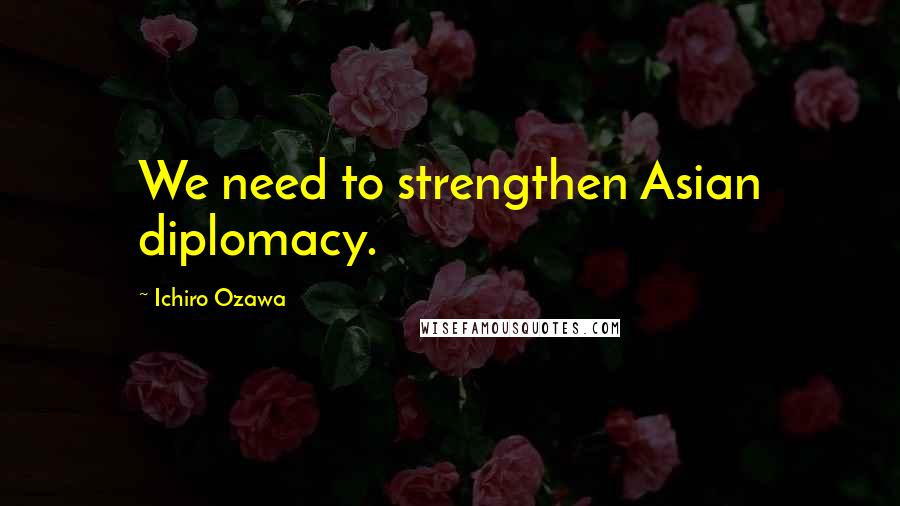 Ichiro Ozawa Quotes: We need to strengthen Asian diplomacy.