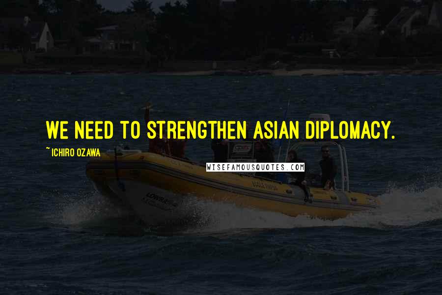 Ichiro Ozawa Quotes: We need to strengthen Asian diplomacy.