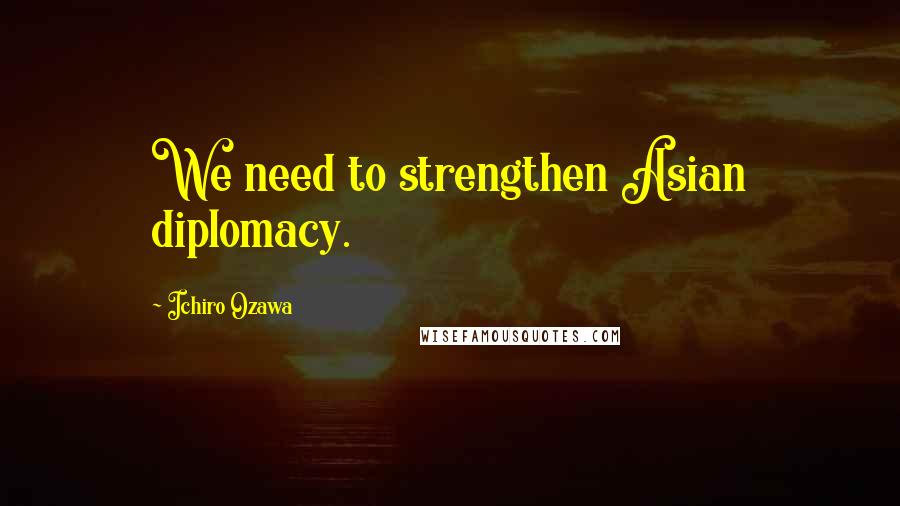 Ichiro Ozawa Quotes: We need to strengthen Asian diplomacy.