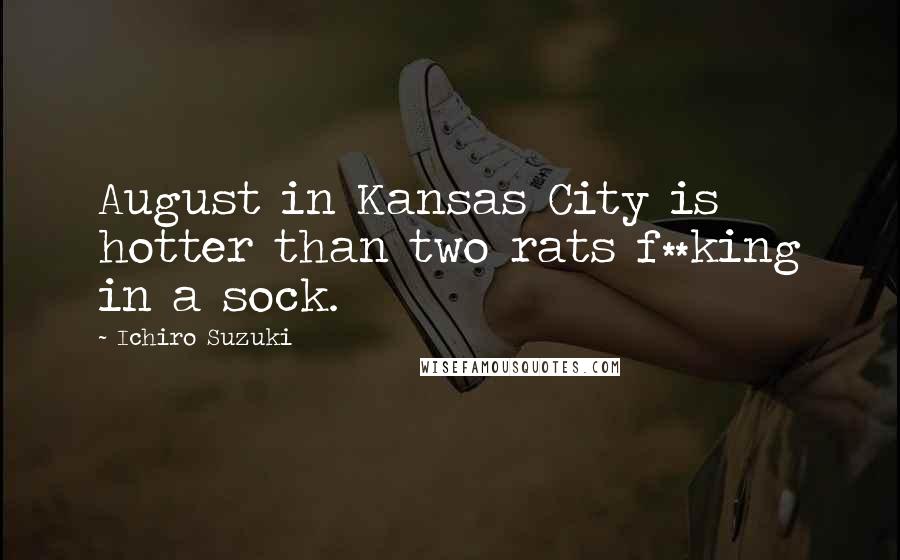 Ichiro Suzuki Quotes: August in Kansas City is hotter than two rats f**king in a sock.