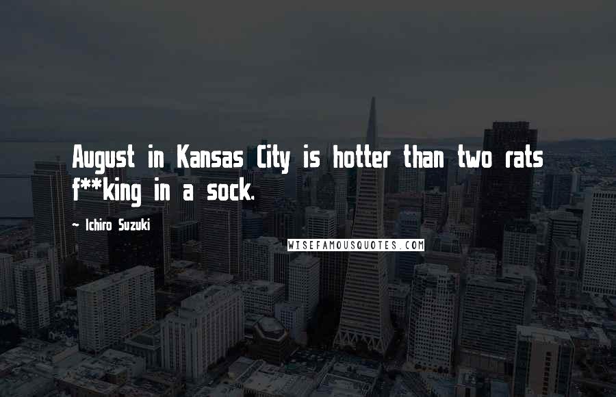 Ichiro Suzuki Quotes: August in Kansas City is hotter than two rats f**king in a sock.