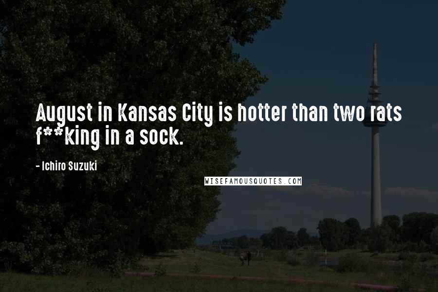 Ichiro Suzuki Quotes: August in Kansas City is hotter than two rats f**king in a sock.