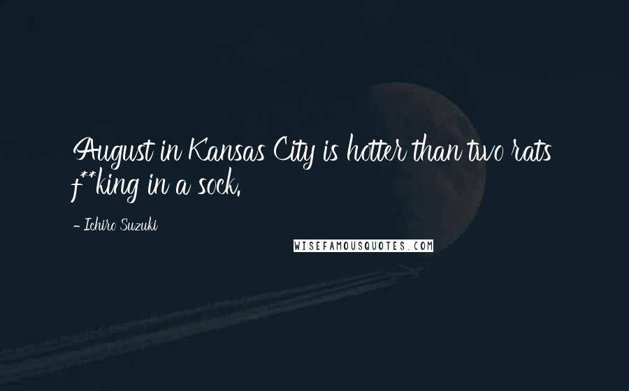 Ichiro Suzuki Quotes: August in Kansas City is hotter than two rats f**king in a sock.