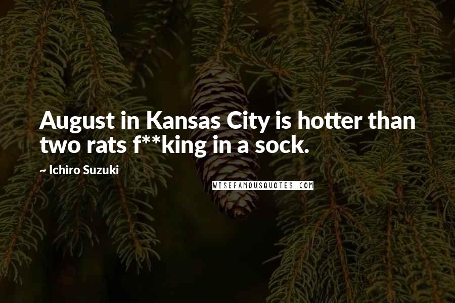 Ichiro Suzuki Quotes: August in Kansas City is hotter than two rats f**king in a sock.