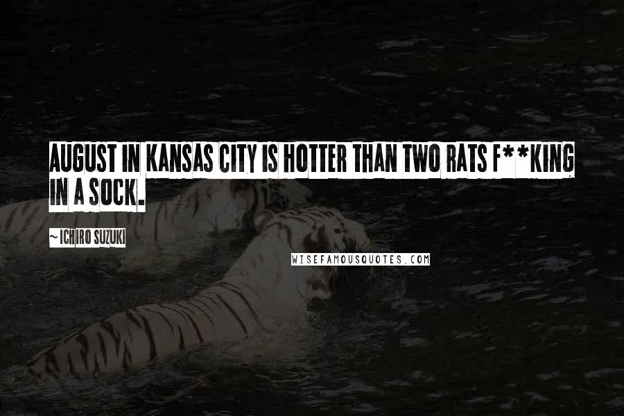 Ichiro Suzuki Quotes: August in Kansas City is hotter than two rats f**king in a sock.