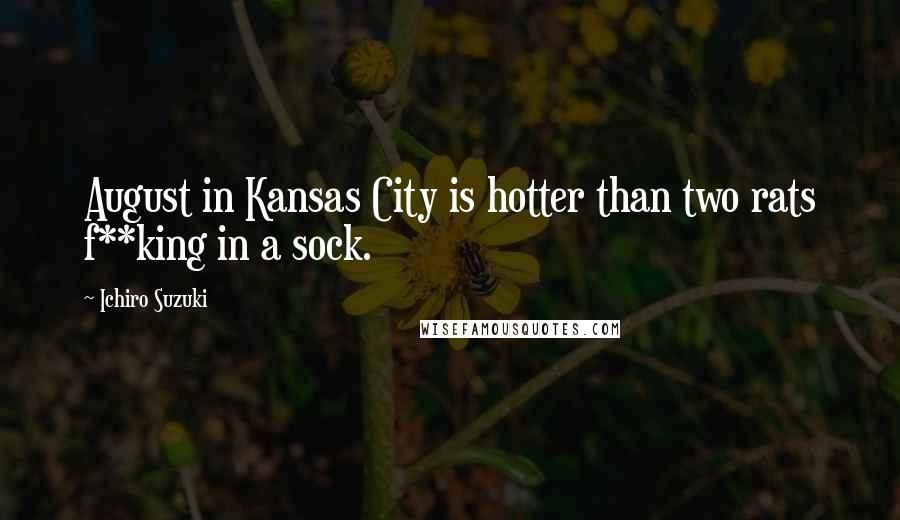 Ichiro Suzuki Quotes: August in Kansas City is hotter than two rats f**king in a sock.