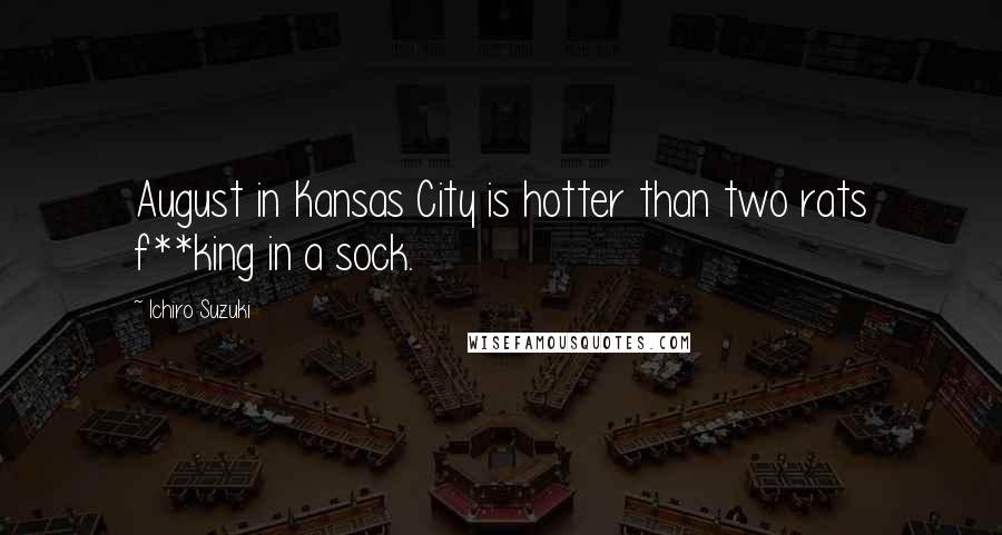 Ichiro Suzuki Quotes: August in Kansas City is hotter than two rats f**king in a sock.