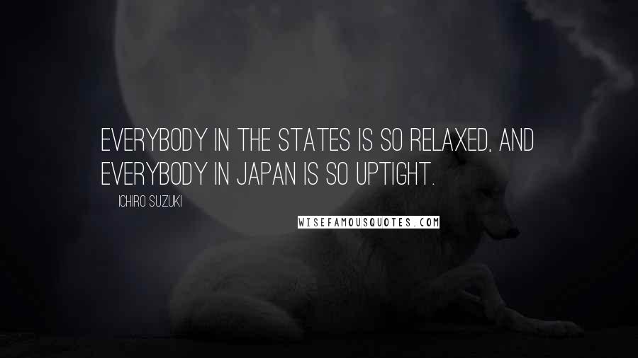 Ichiro Suzuki Quotes: Everybody in the states is so relaxed, and everybody in Japan is so uptight.