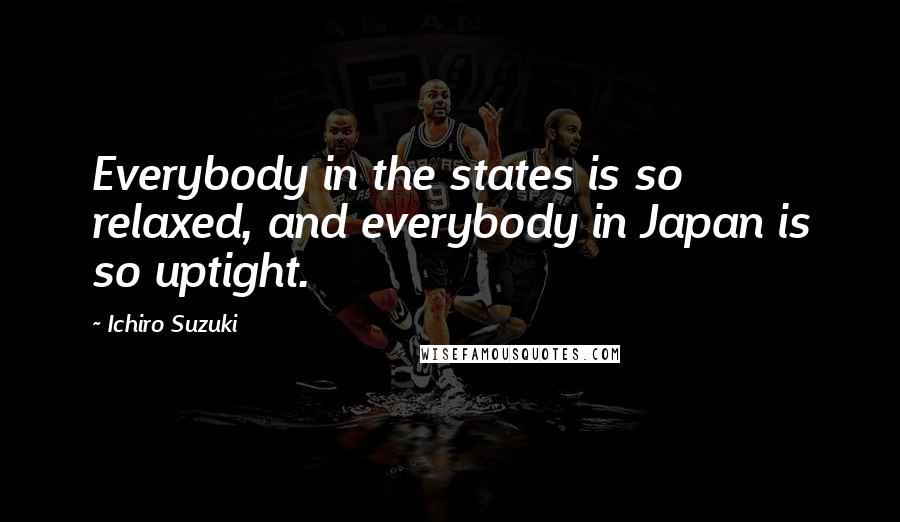 Ichiro Suzuki Quotes: Everybody in the states is so relaxed, and everybody in Japan is so uptight.